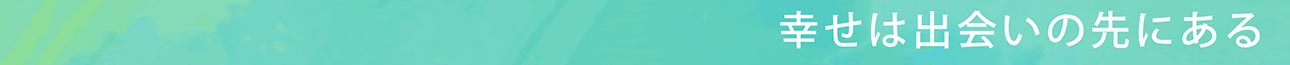 幸せは出会いの先にある