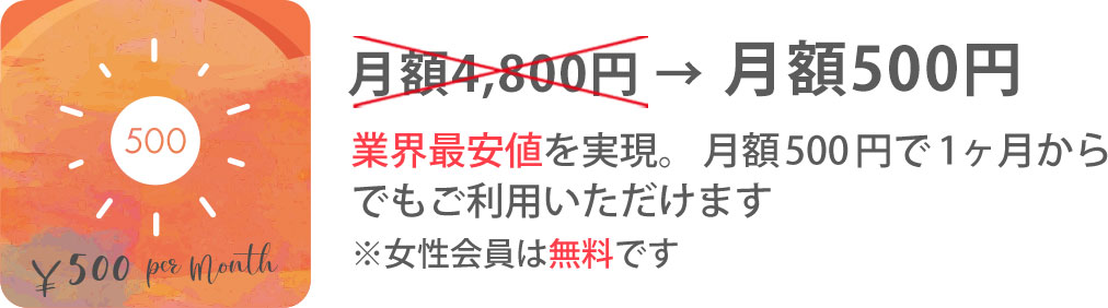 月額4,800円 → 月額500円 業界最安値を実現。月額500円で1ヶ月からでもご利用いただけます。※女性会員は無料です