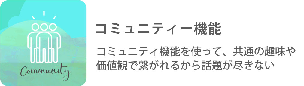 コミュニティー機能 コミュニティ機能を使って、共通の趣味や価値観で繋がれるから話題が尽きない